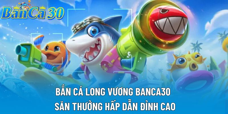 Bắn Cá Long Vương Banca30 – Săn Thưởng Hấp Dẫn Đỉnh Cao