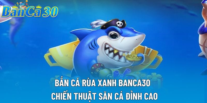 Bắn Cá Rùa Xanh Banca30 – Chiến Thuật Săn Cá Đỉnh Cao
