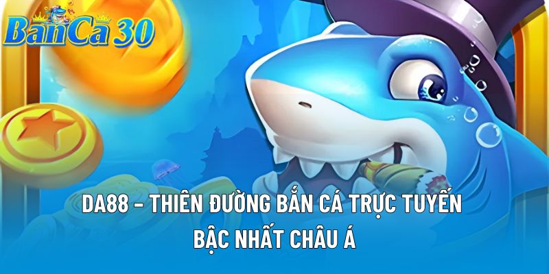 DA88 – Thiên Đường Bắn Cá Trực Tuyến Bậc Nhất Châu Á
