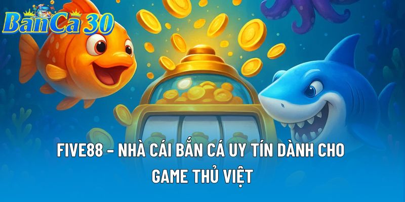 FIVE88 – Nhà Cái Bắn Cá Uy Tín Dành Cho Game Thủ Việt