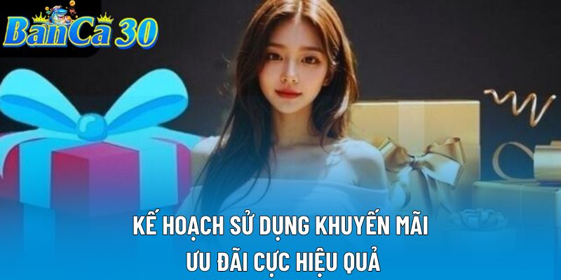 Kế hoạch sử dụng khuyến mãi, ưu đãi cực hiệu quả Kế hoạch sử dụng khuyến mãi, ưu đãi cực hiệu quả