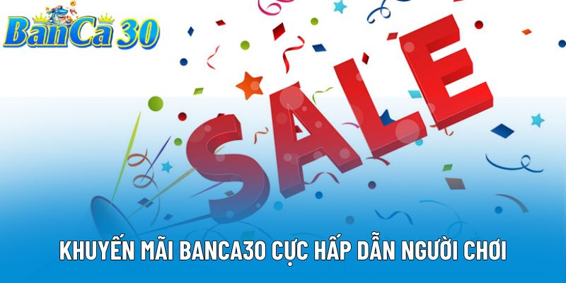 Khuyến mãi Banca30 cực hấp dẫn người chơi Khuyến mãi Banca30 cực hấp dẫn người chơi