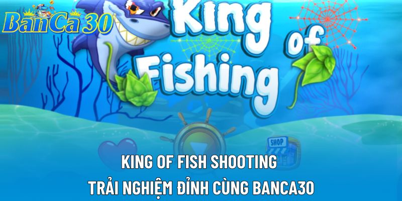 King Of Fish Shooting – Trải Nghiệm Đỉnh Cùng Banca30