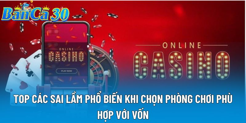 Top các sai lầm phổ biến khi chọn phòng chơi phù hợp với vốn Top các sai lầm phổ biến khi chọn phòng chơi phù hợp với vốn